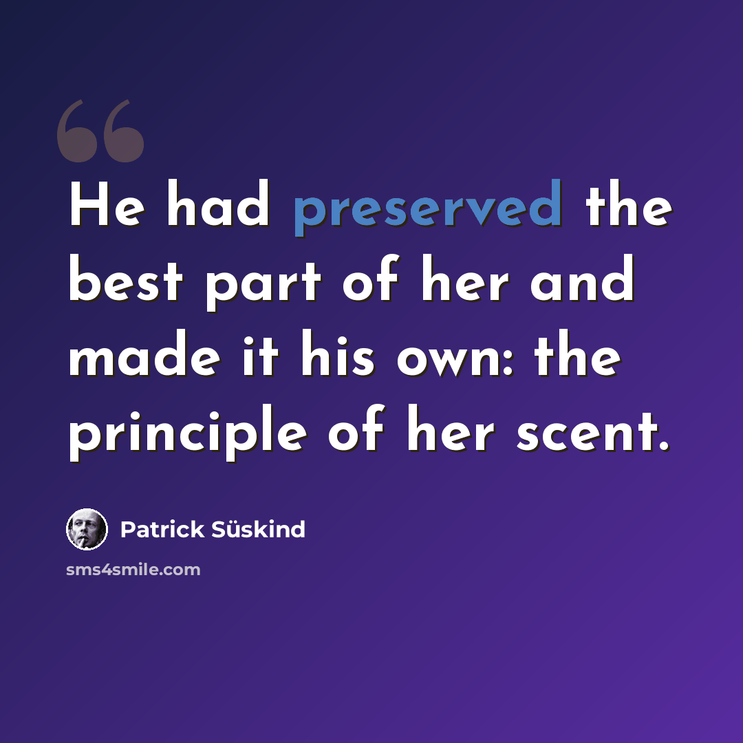 “He had preserved the best part of her and made it his own: the principle of her scent.” quote by Patrick Süskind