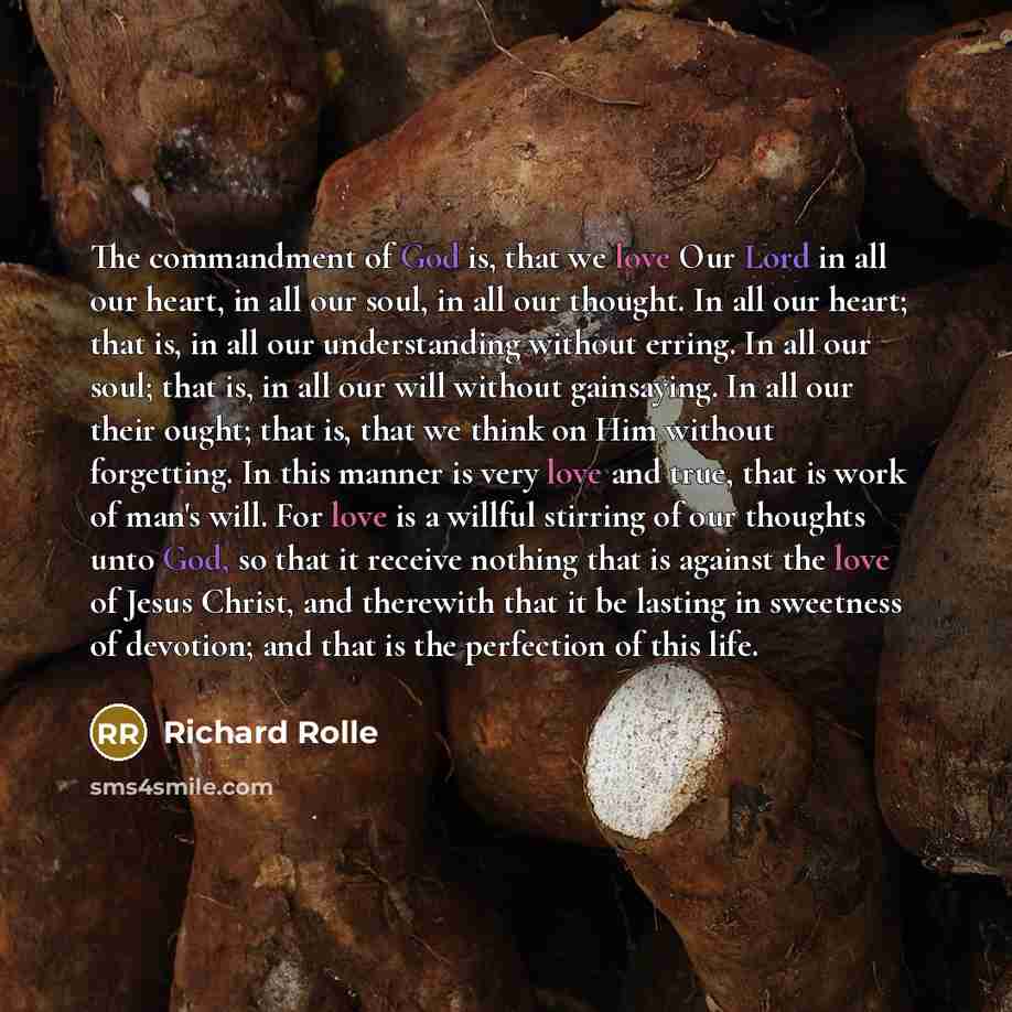 “The commandment of God is, that we love Our Lord in all our heart, in all our soul, in all our thought. In all our heart; that is, in all our understanding without erring. In all our soul; that is, in all our will without gainsaying. In all our their ought; that is, that we think on Him without…” quote by Richard Rolle