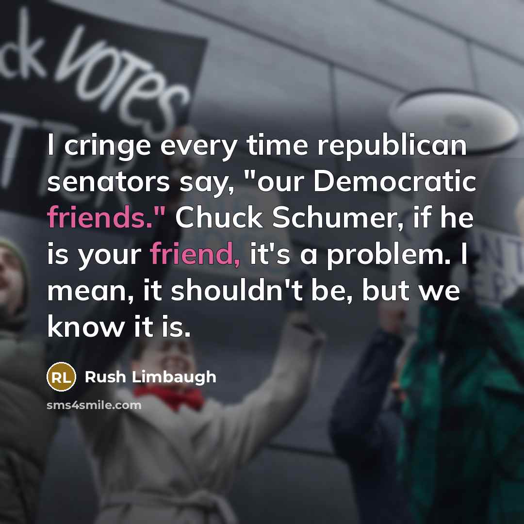 “I cringe every time republican senators say, "our Democratic friends." Chuck Schumer, if he is your friend, it's a problem. I mean, it shouldn't be, but we know it is.” quote by Rush Limbaugh
