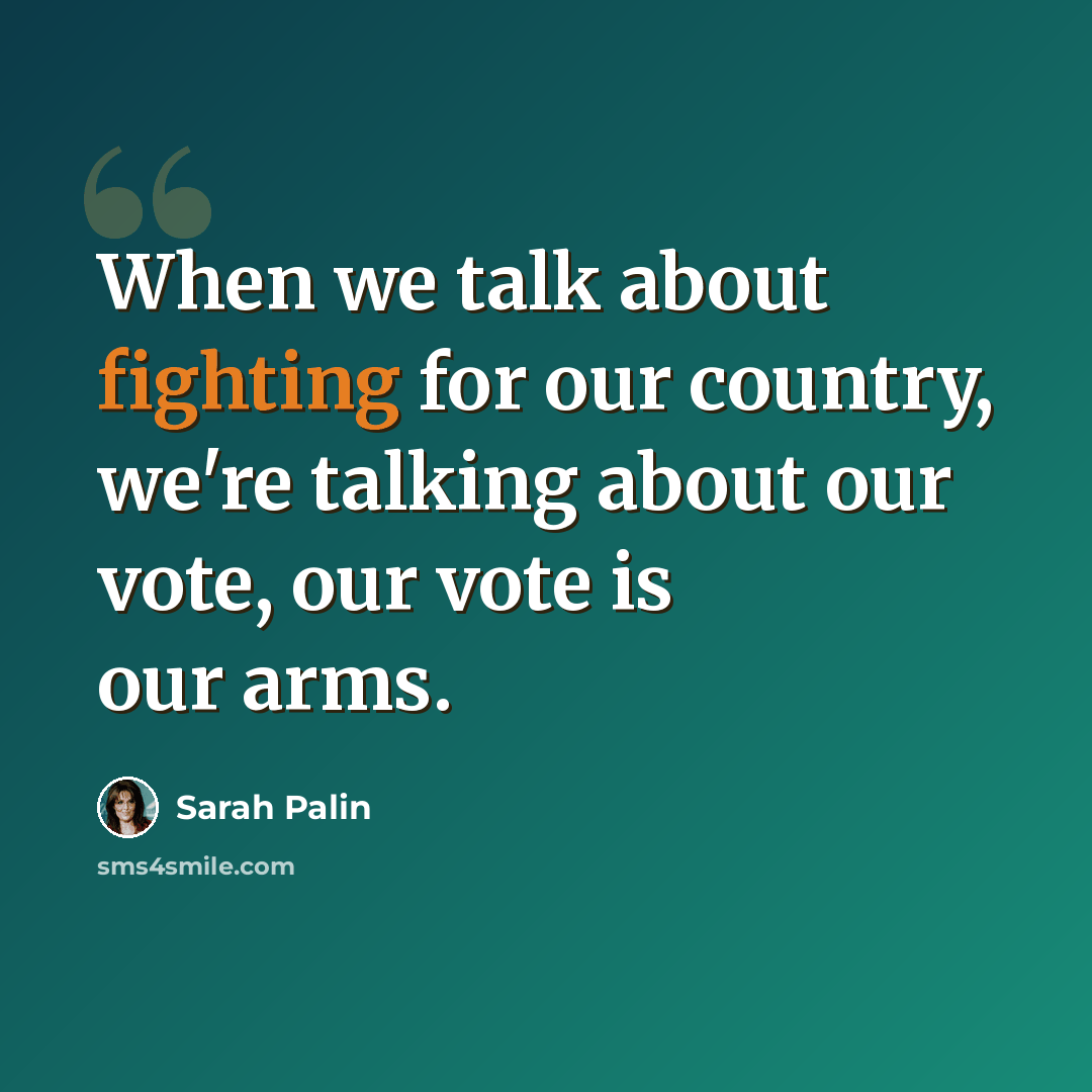 “When we talk about fighting for our country, we're talking about our vote, our vote is our arms.” quote by Sarah Palin