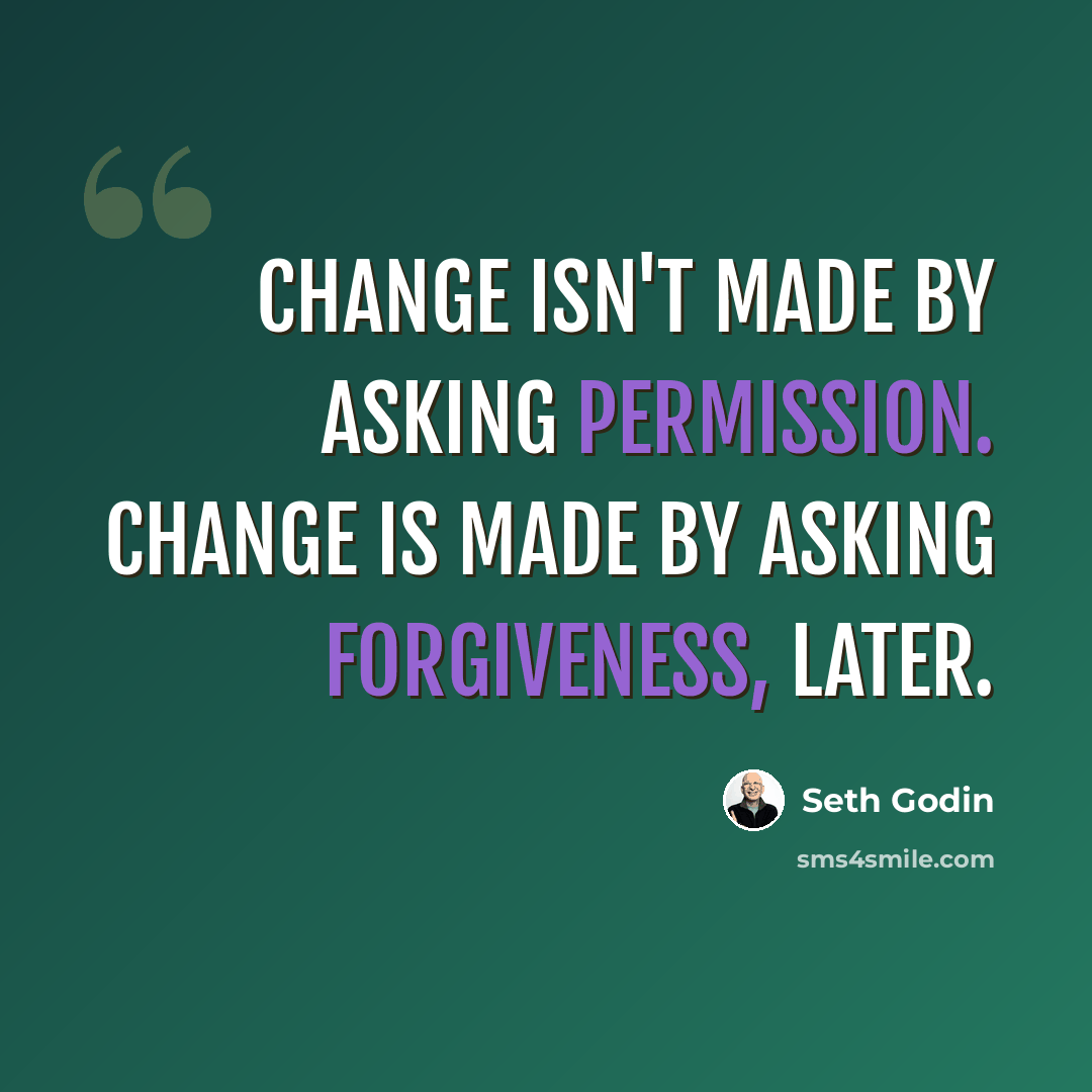 “Change isn't made by asking permission. Change is made by asking forgiveness, later.” quote by Seth Godin