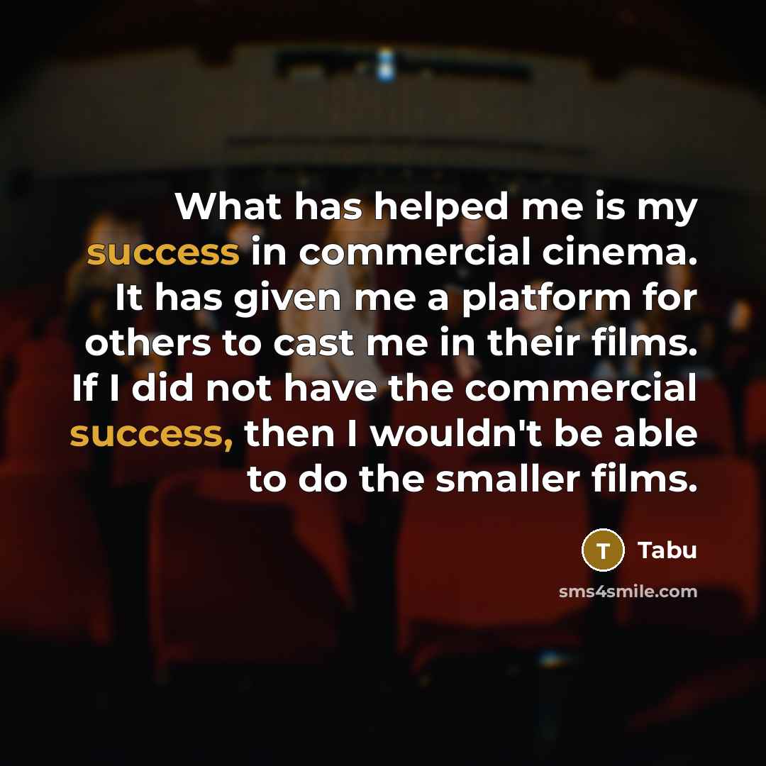 “What has helped me is my success in commercial cinema. It has given me a platform for others to cast me in their films. If I did not have the commercial success, then I wouldn't be able to do the smaller films.” quote by Tabu