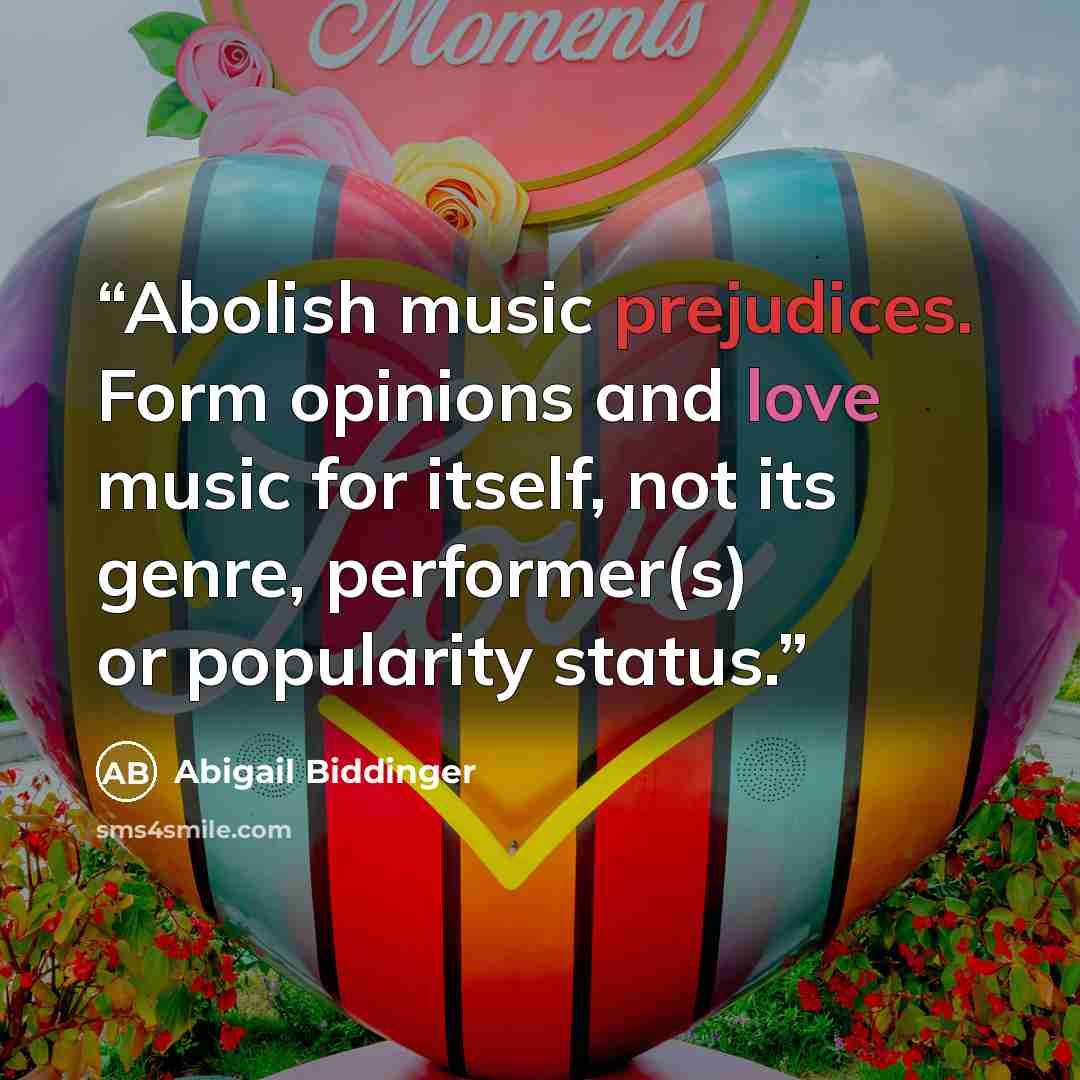 “Abolish music prejudices. Form opinions and love music for itself, not its genre, performer(s) or popularity status.” quote by Abigail Biddinger