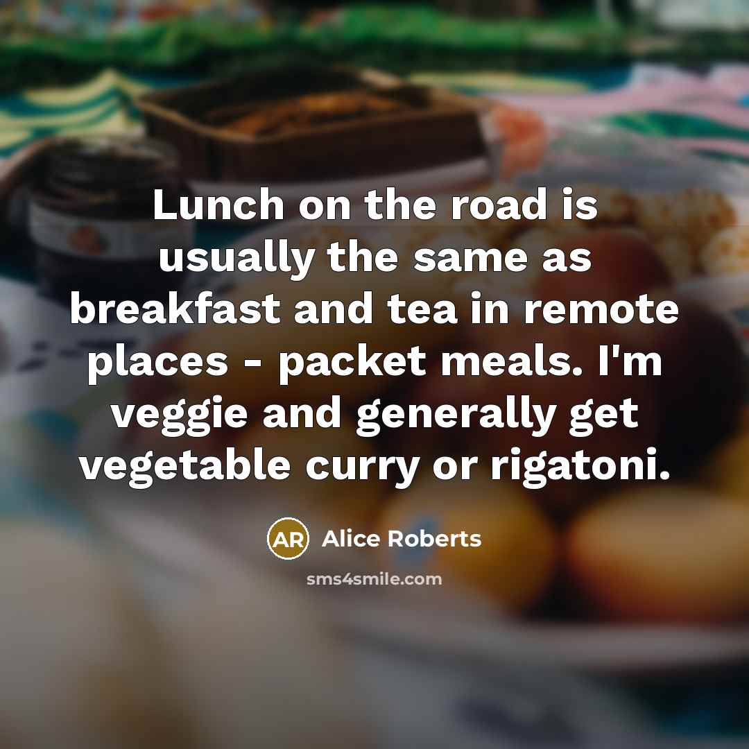 “Lunch on the road is usually the same as breakfast and tea in remote places - packet meals. I'm veggie and generally get vegetable curry or rigatoni.” quote by Alice Roberts