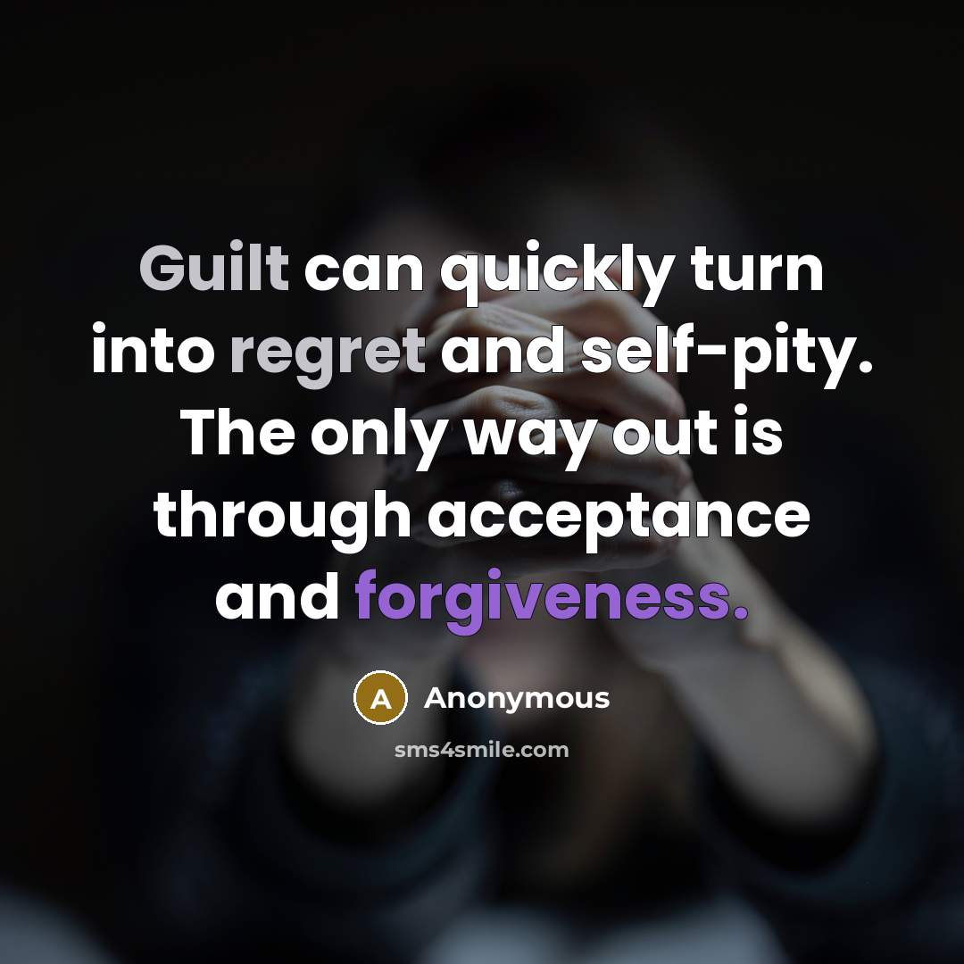 “Guilt can quickly turn into regret and self-pity. The only way out is through acceptance and forgiveness.” quote by Anonymous