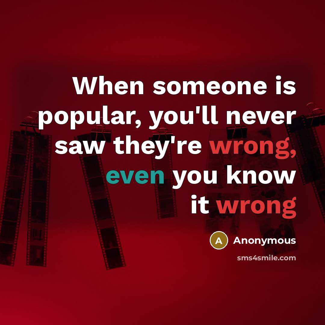 “When someone is popular, you'll never saw they're wrong, even you know it wrong” quote by Anonymous