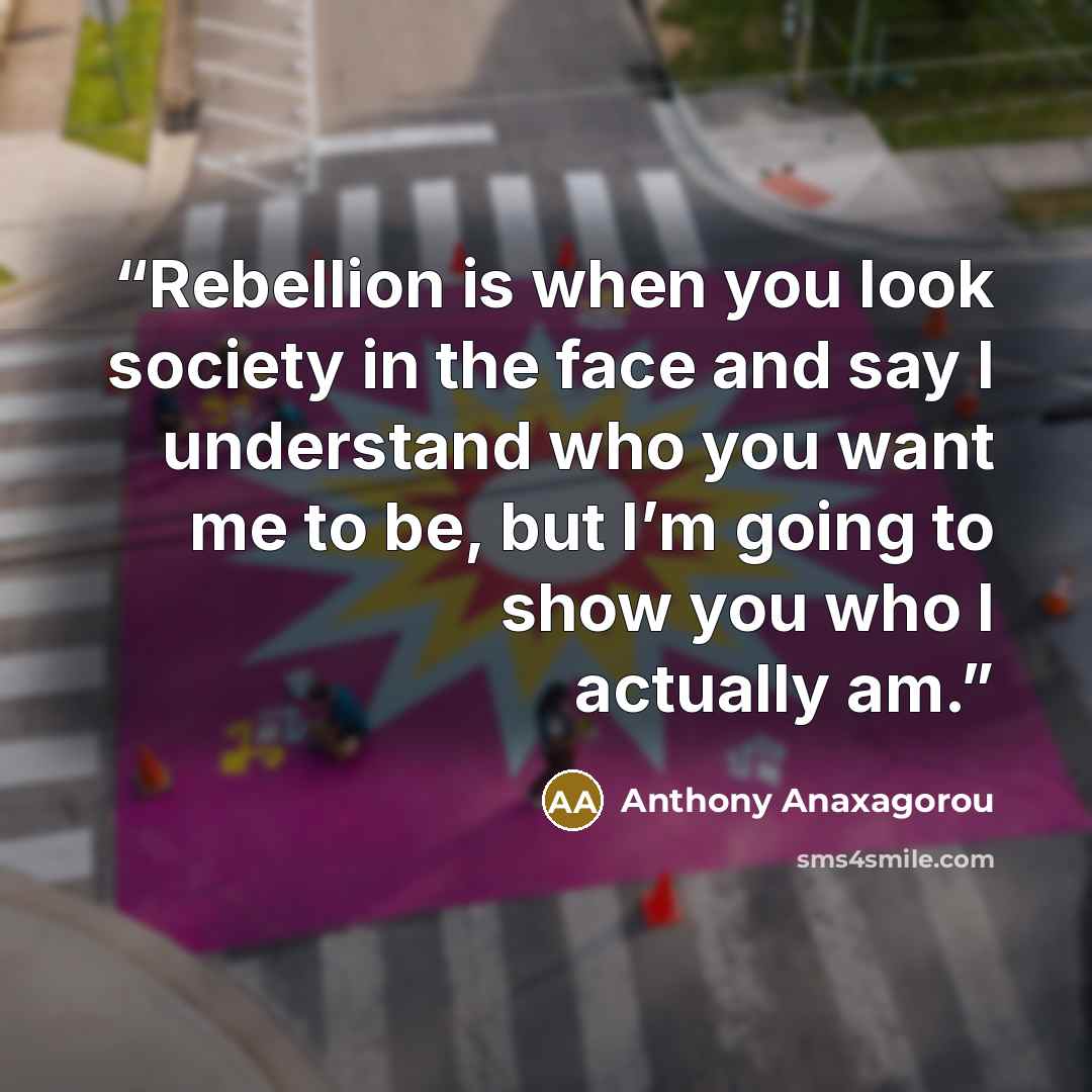 “Rebellion is when you look society in the face and say I understand who you want me to be, but I’m going to show you who I actually am.” quote by Anthony Anaxagorou