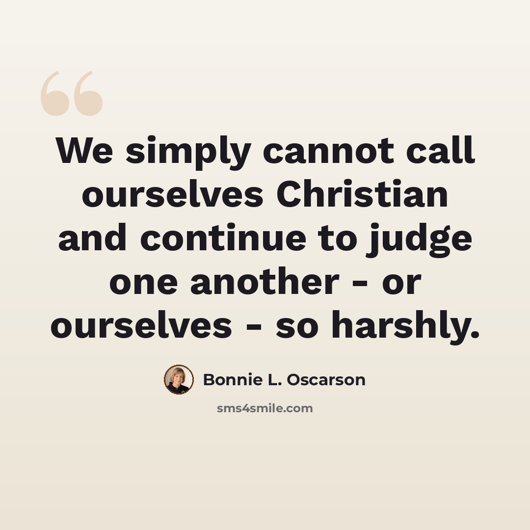 “We simply cannot call ourselves Christian and continue to judge one another - or ourselves - so harshly.” quote by Bonnie L. Oscarson