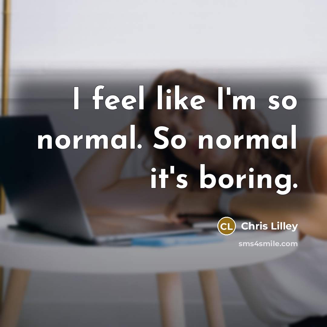 “I feel like I'm so normal. So normal it's boring.” quote by Chris Lilley