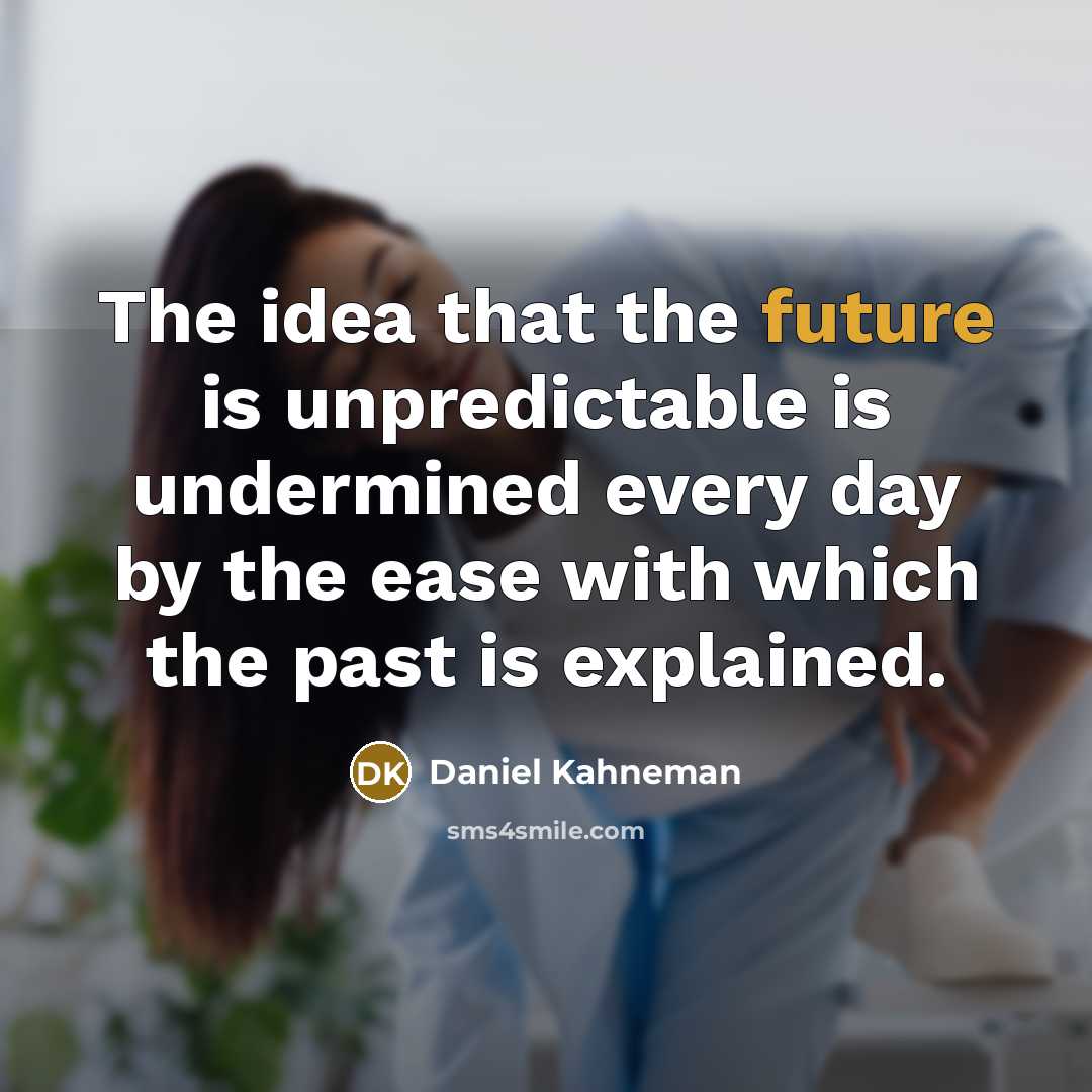 “The idea that the future is unpredictable is undermined every day by the ease with which the past is explained.” quote by Daniel Kahneman