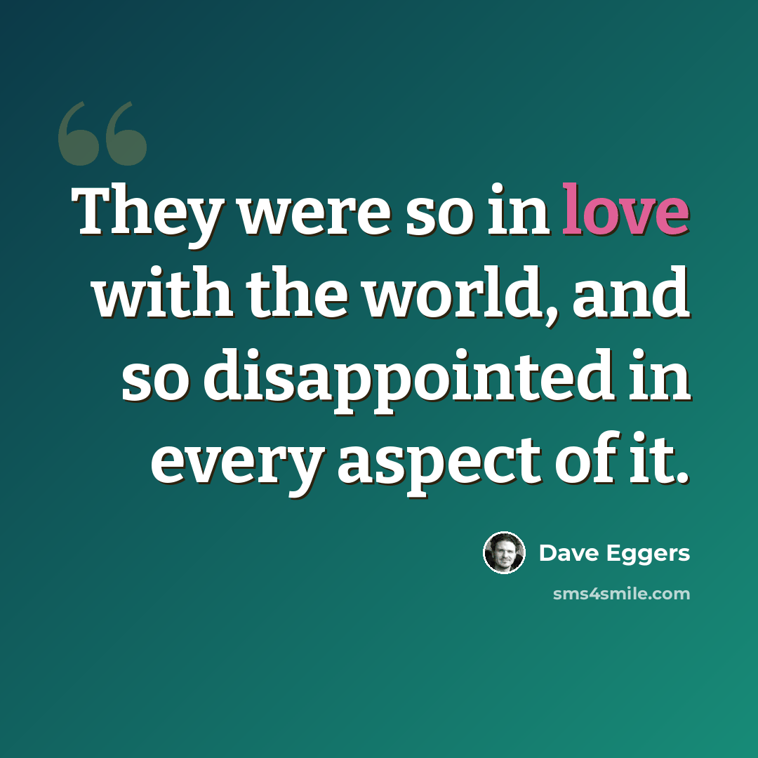 “They were so in love with the world, and so disappointed in every aspect of it.” quote by Dave Eggers