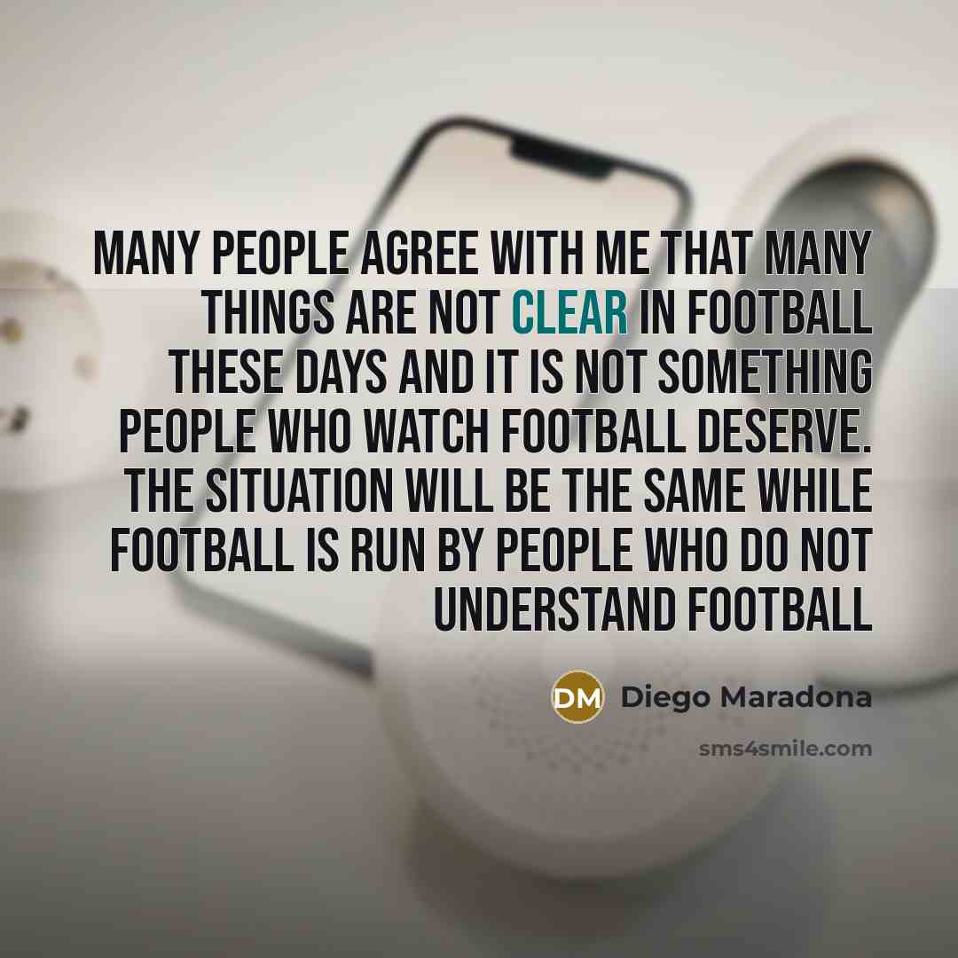 “Many people agree with me that many things are not clear in football these days and it is not something people who watch football deserve. The situation will be the same while football is run by people who do not understand football” quote by Diego Maradona