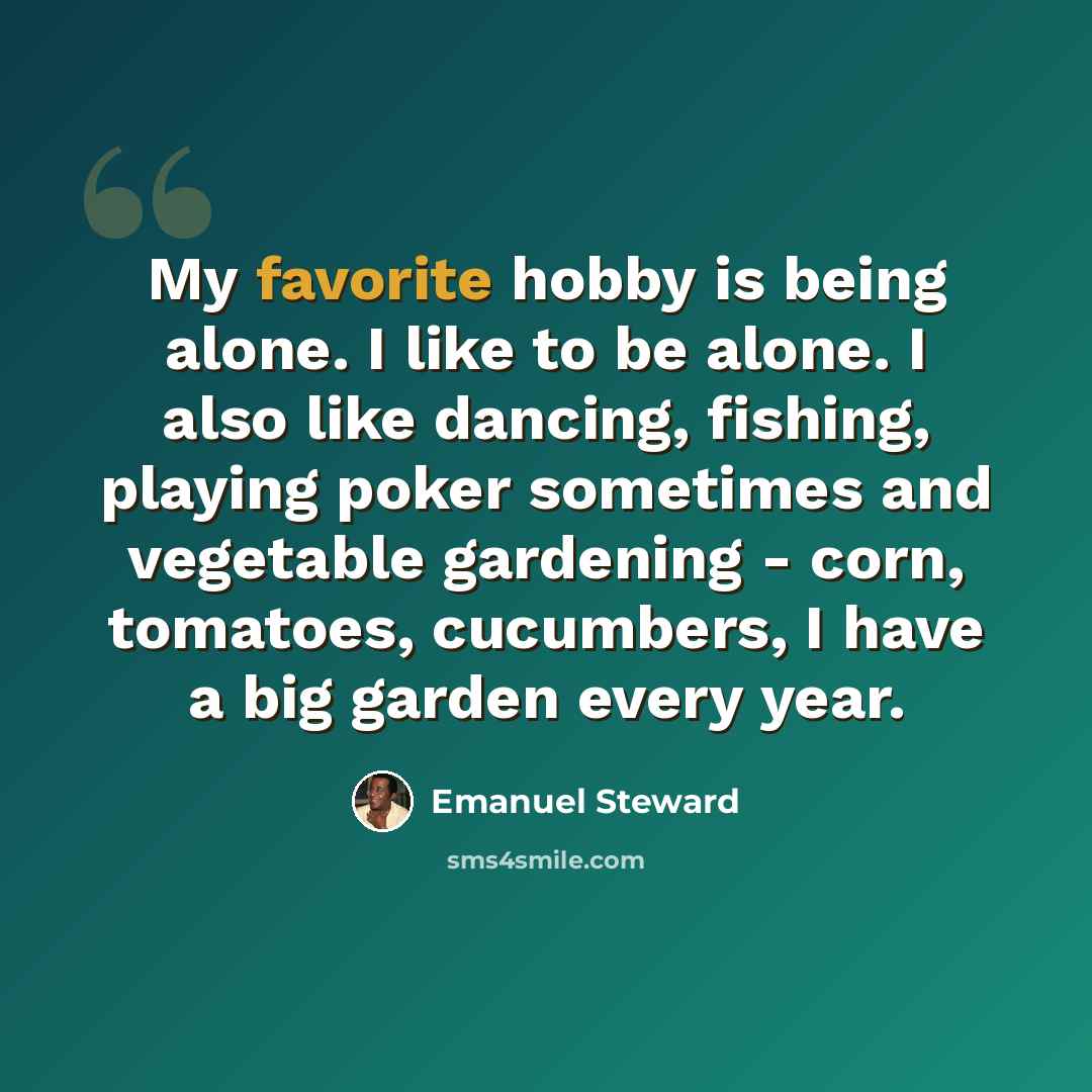 “My favorite hobby is being alone. I like to be alone. I also like dancing, fishing, playing poker sometimes and vegetable gardening - corn, tomatoes, cucumbers, I have a big garden every year.” quote by Emanuel Steward