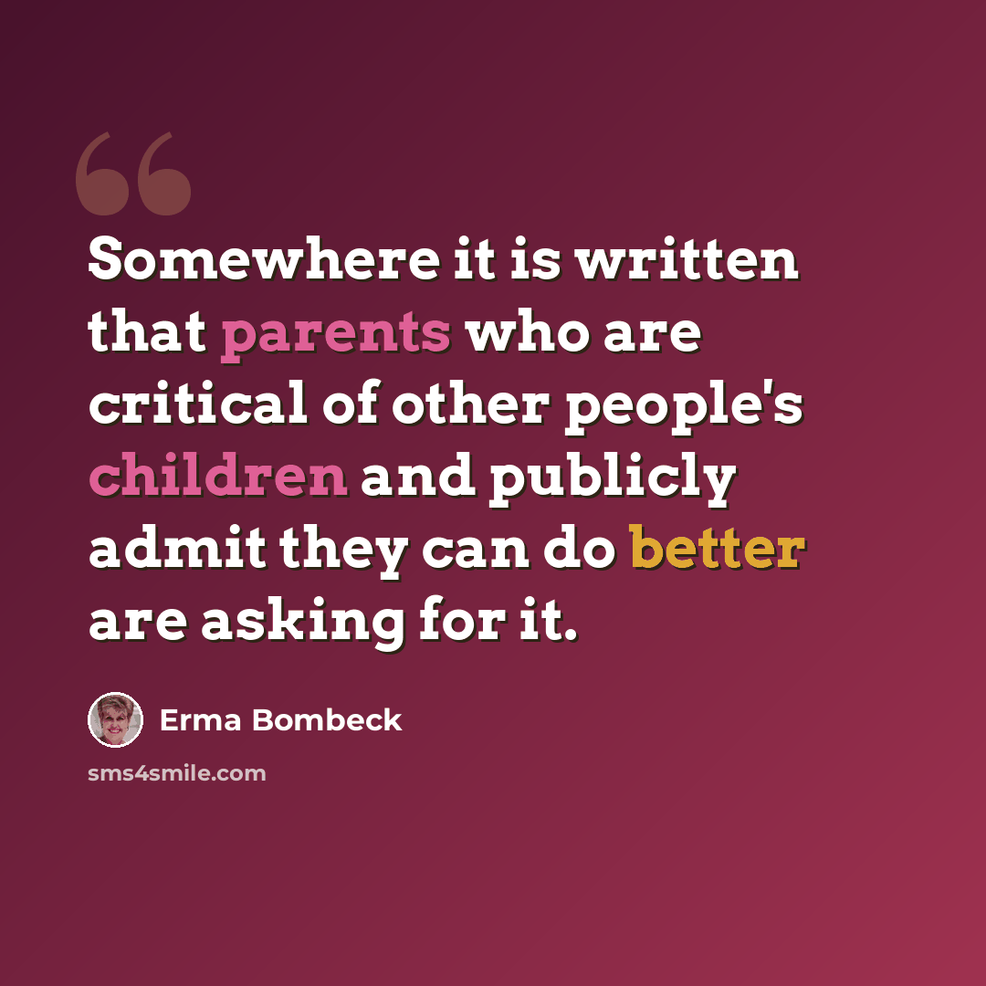 “Somewhere it is written that parents who are critical of other people's children and publicly admit they can do better are asking for it.” quote by Erma Bombeck