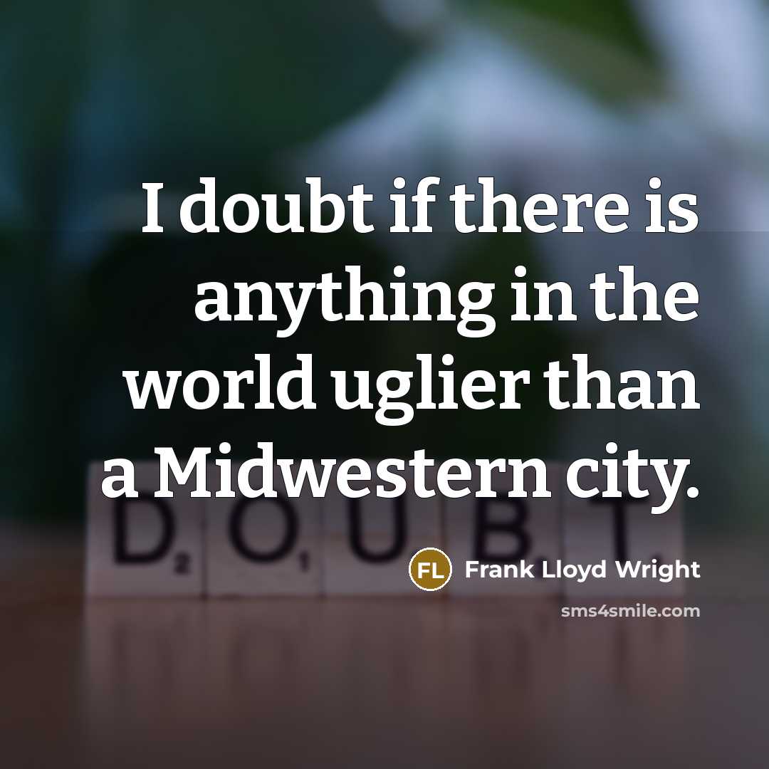 “I doubt if there is anything in the world uglier than a Midwestern city.” quote by Frank Lloyd Wright
