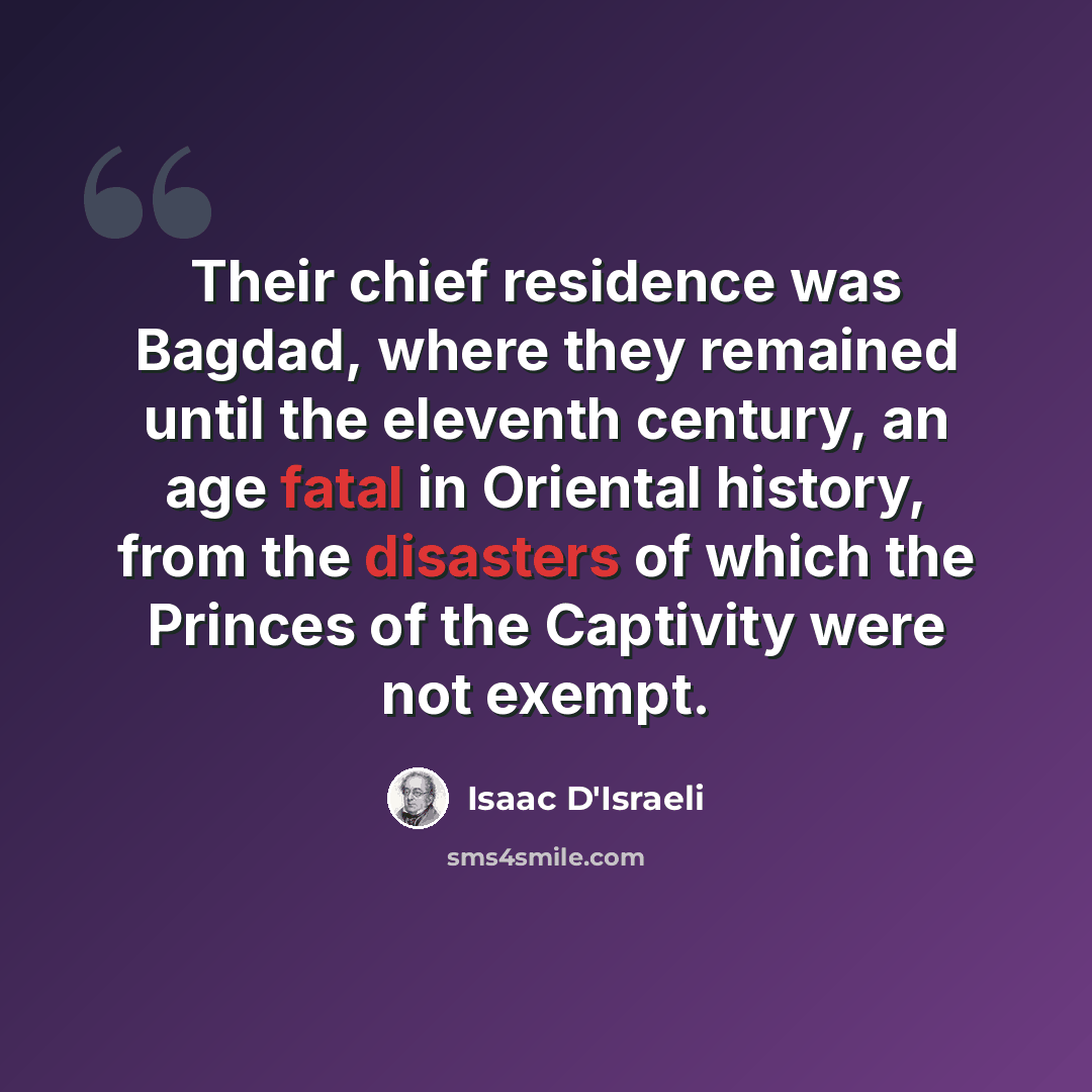 “Their chief residence was Bagdad, where they remained until the eleventh century, an age fatal in Oriental history, from the disasters of which the Princes of the Captivity were not exempt.” quote by Isaac D'Israeli
