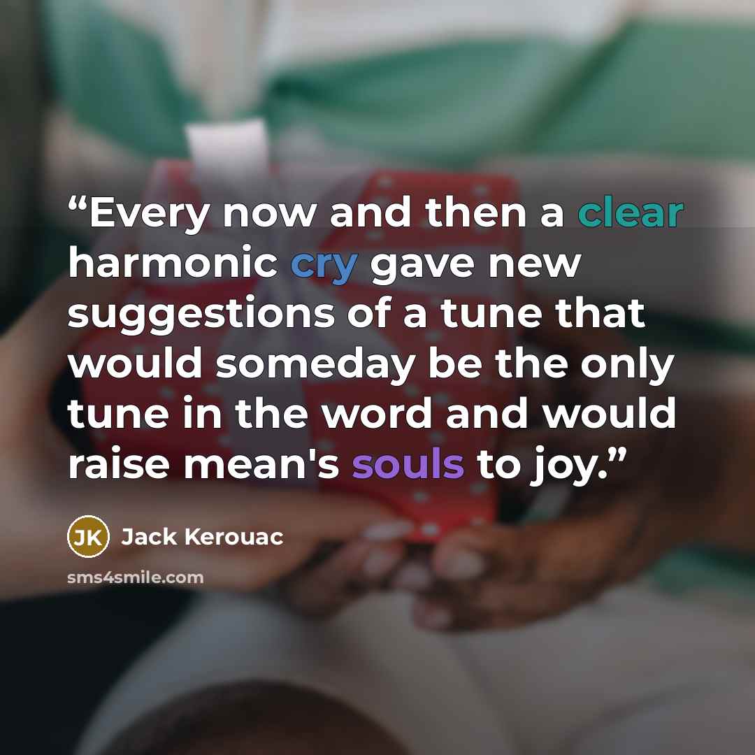 “Every now and then a clear harmonic cry gave new suggestions of a tune that would someday be the only tune in the word and would raise mean's souls to joy.” quote by Jack Kerouac