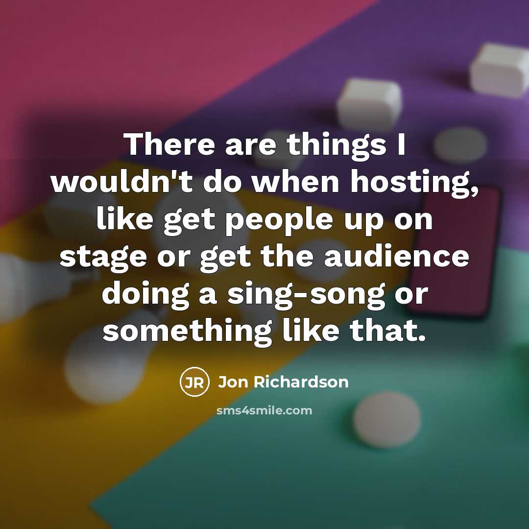 “There are things I wouldn't do when hosting, like get people up on stage or get the audience doing a sing-song or something like that.” quote by Jon Richardson