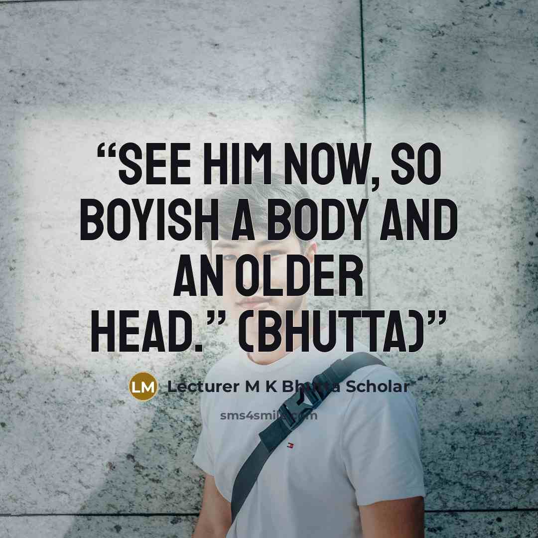 “See him now, so boyish a body and an older head.” (Bhutta)” quote by Lecturer M K Bhutta Scholar