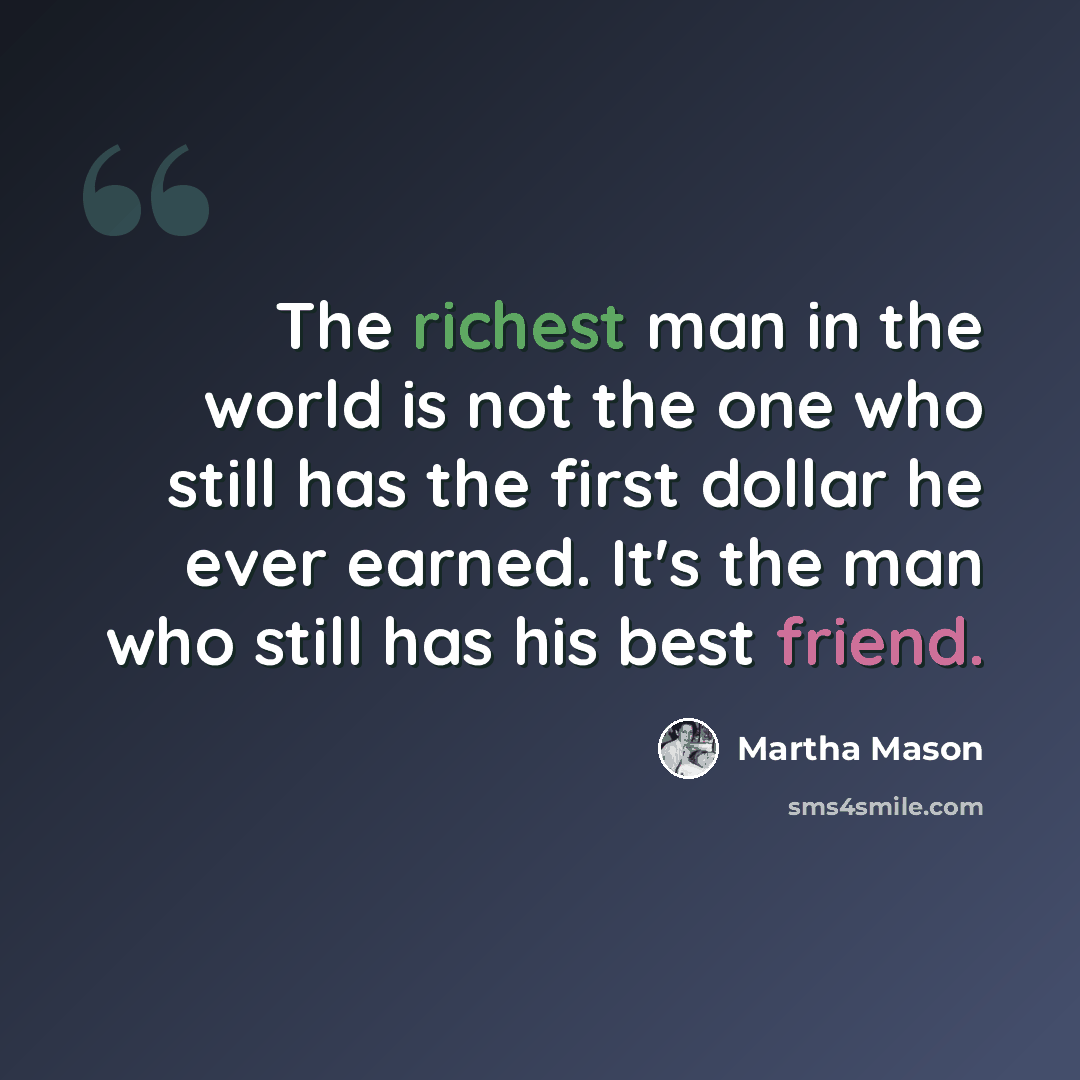 “The richest man in the world is not the one who still has the first dollar he ever earned. It's the man who still has his best friend.” quote by Martha Mason