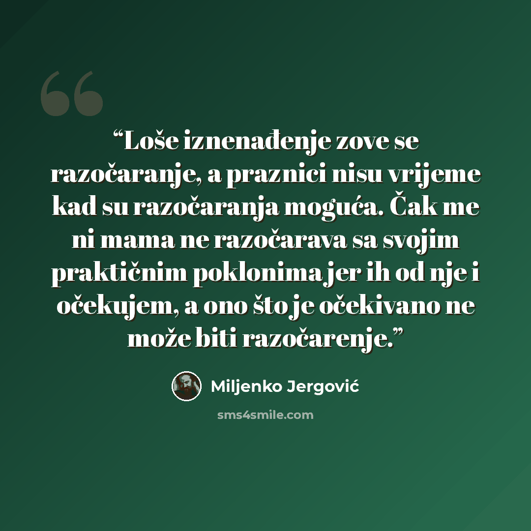 “Loše iznenađenje zove se razočaranje, a praznici nisu vrijeme kad su razočaranja moguća. Čak me ni mama ne razočarava sa svojim praktičnim poklonima jer ih od nje i očekujem, a ono što je očekivano ne može biti razočarenje.” quote by Miljenko Jergović
