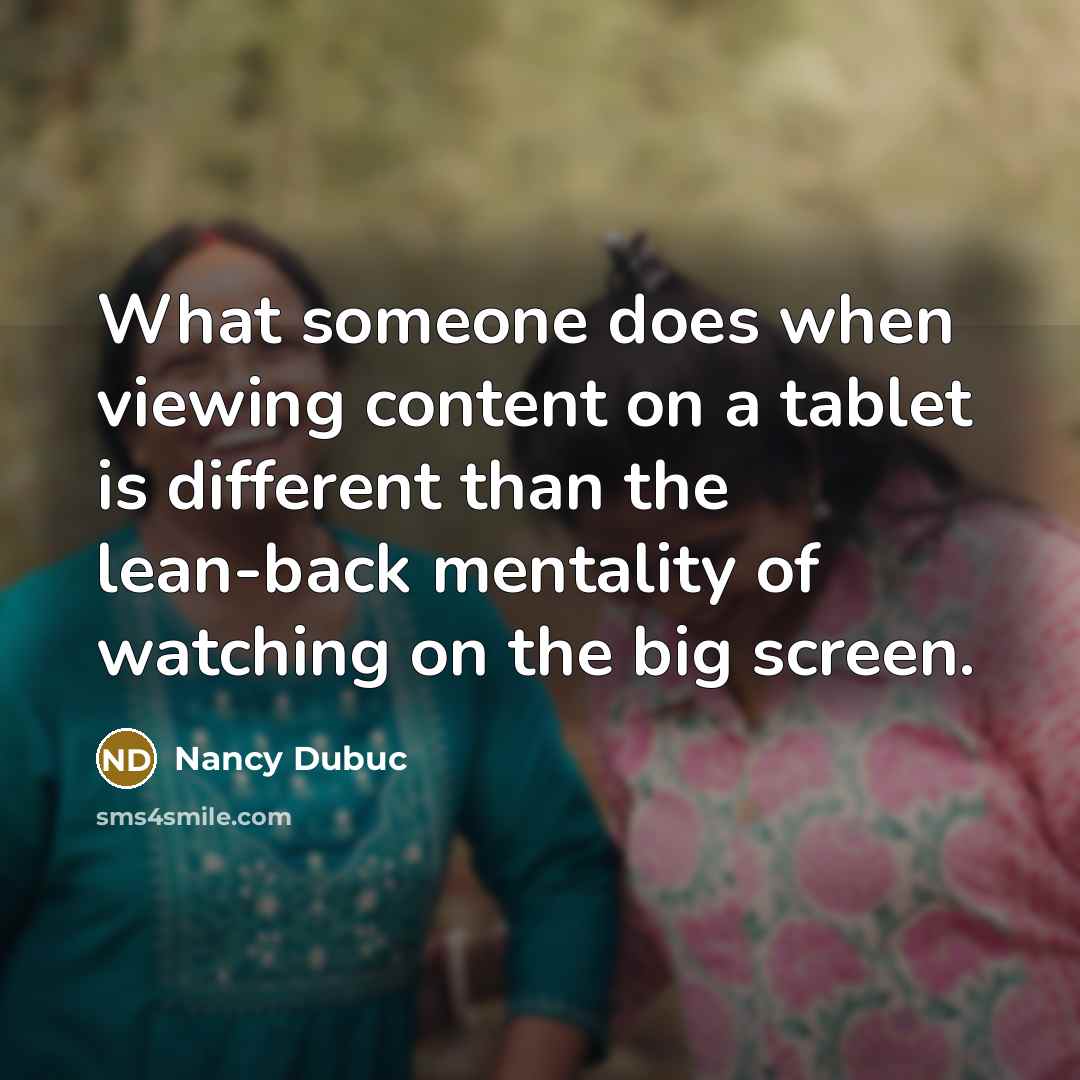 “What someone does when viewing content on a tablet is different than the lean-back mentality of watching on the big screen.” quote by Nancy Dubuc