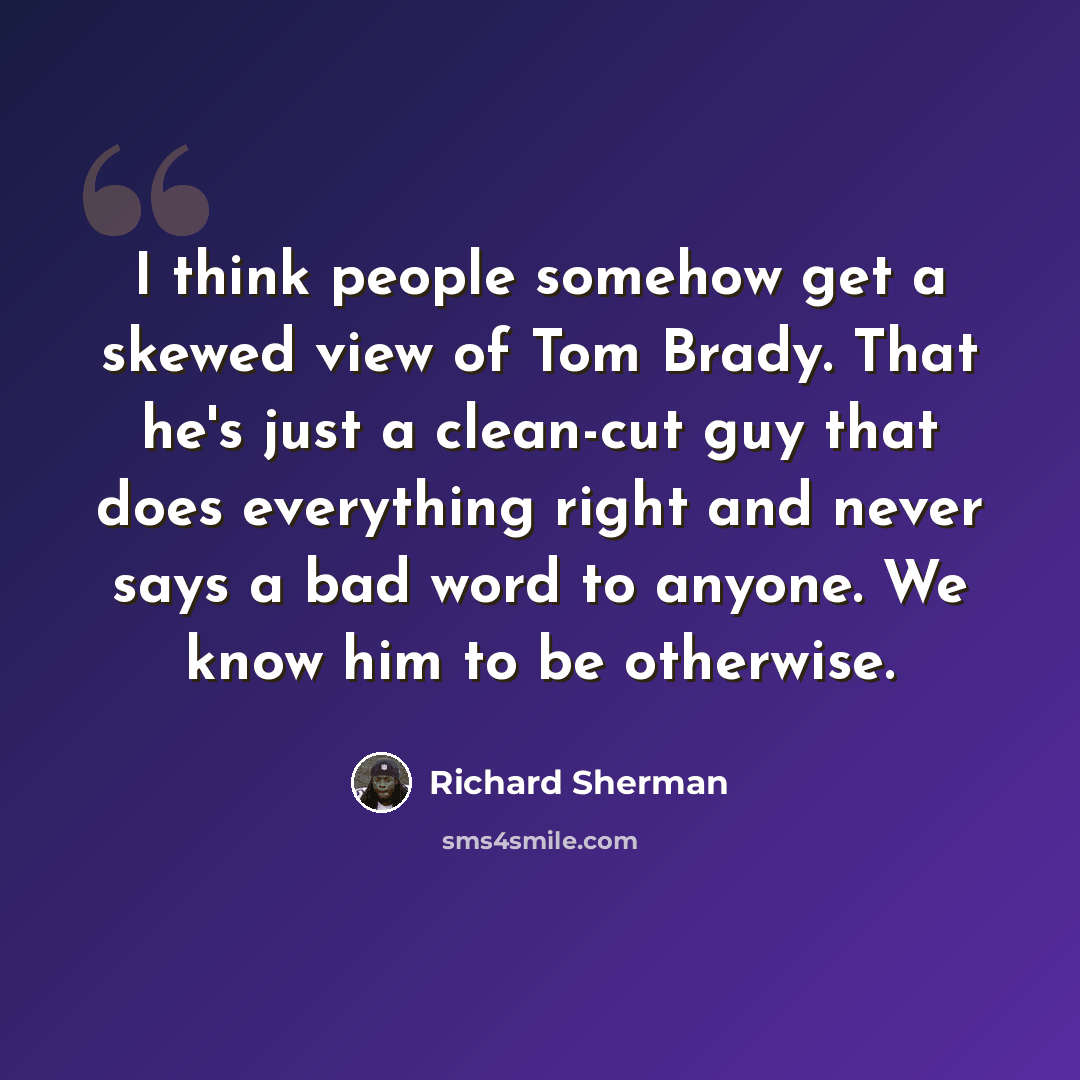 “I think people somehow get a skewed view of Tom Brady. That he's just a clean-cut guy that does everything right and never says a bad word to anyone. We know him to be otherwise.” quote by Richard Sherman
