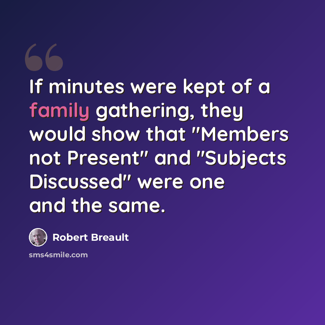 “If minutes were kept of a family gathering, they would show that "Members not Present" and "Subjects Discussed" were one and the same.” quote by Robert Breault