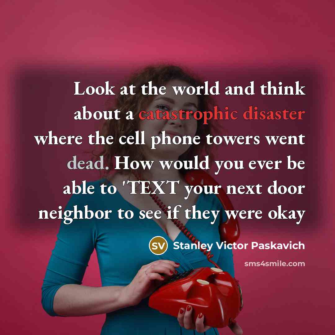 “Look at the world and think about a catastrophic disaster where the cell phone towers went dead. How would you ever be able to 'TEXT your next door neighbor to see if they were okay” quote by Stanley Victor Paskavich