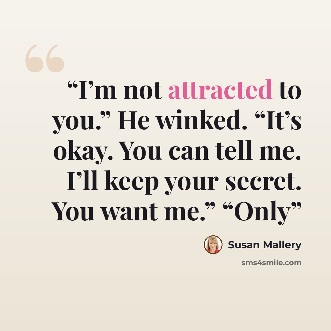 “I’m not attracted to you.” He winked. “It’s okay. You can tell me. I’ll keep your secret. You want me.” “Only” quote by Susan Mallery