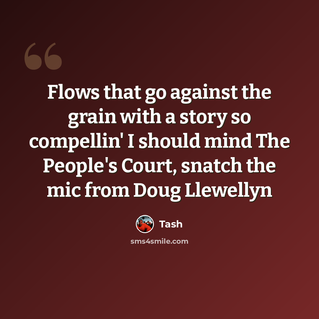 “Flows that go against the grain with a story so compellin' I should mind The People's Court, snatch the mic from Doug Llewellyn” quote by Tash