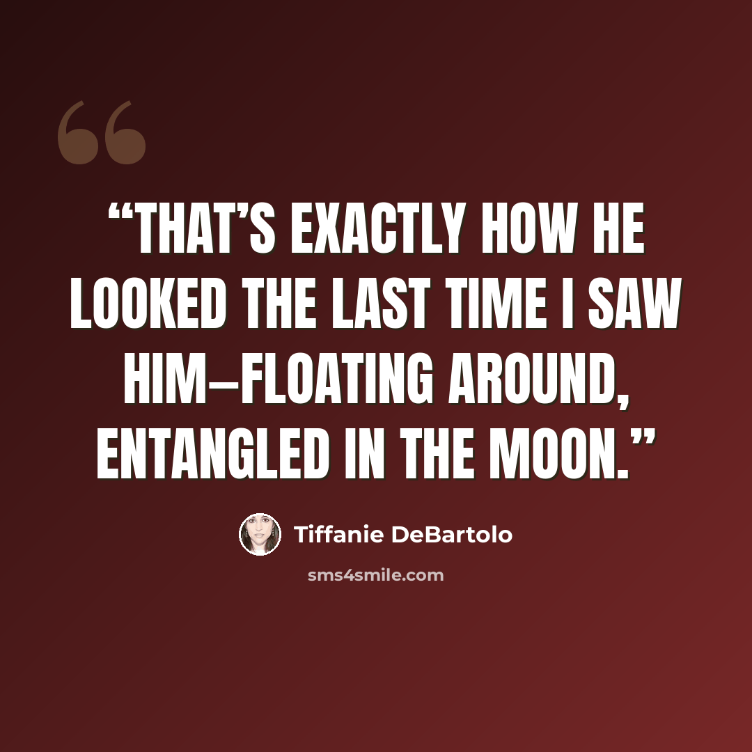 “That’s exactly how he looked the last time I saw him—floating around, entangled in the moon.” quote by Tiffanie DeBartolo