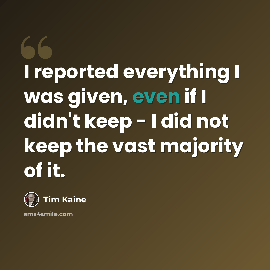 “I reported everything I was given, even if I didn't keep - I did not keep the vast majority of it.” quote by Tim Kaine