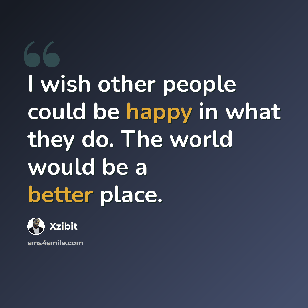 “I wish other people could be happy in what they do. The world would be a better place.” quote by Xzibit