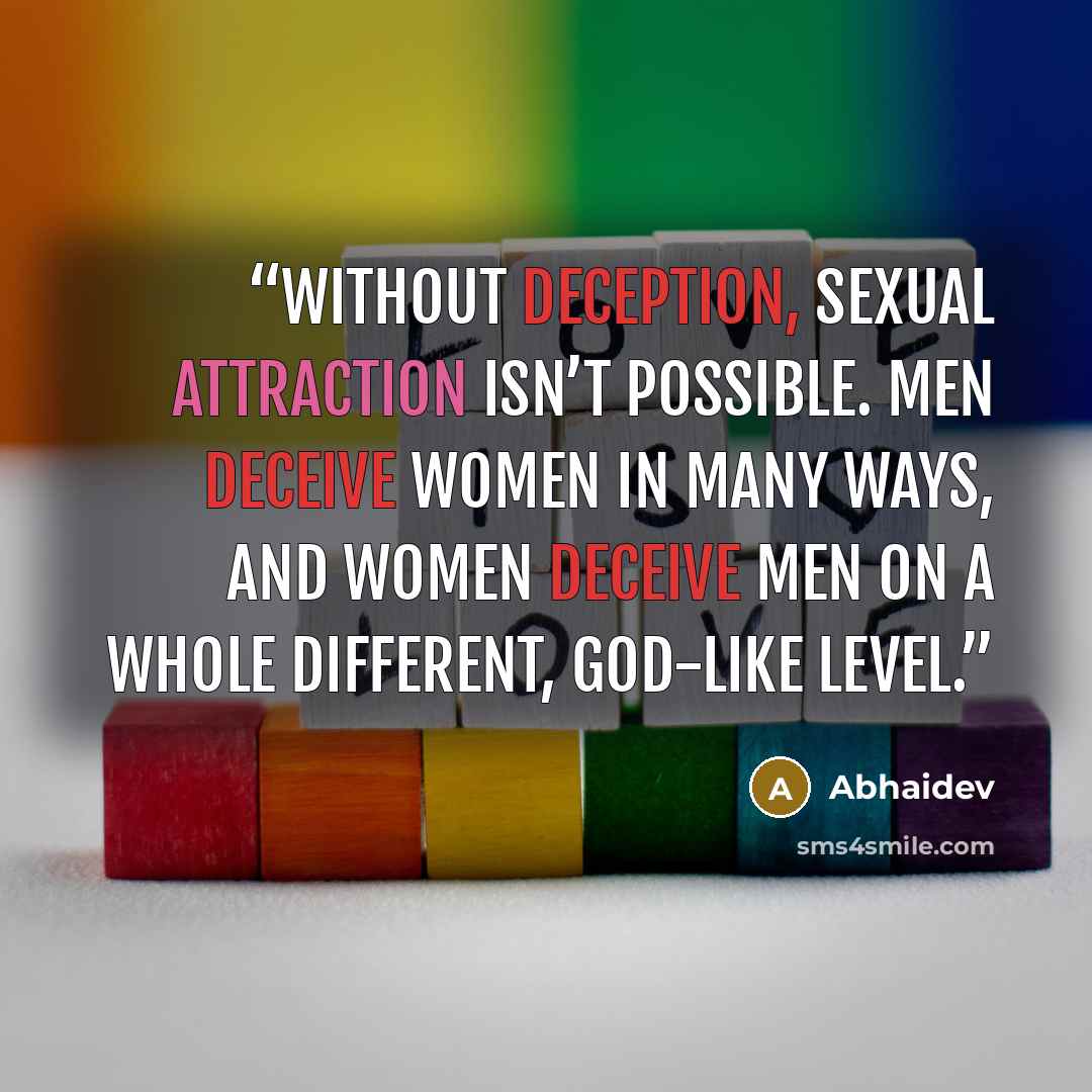 “Without deception, sexual attraction isn’t possible. Men deceive women in many ways, and women deceive men on a whole different, god-like level.” quote by Abhaidev