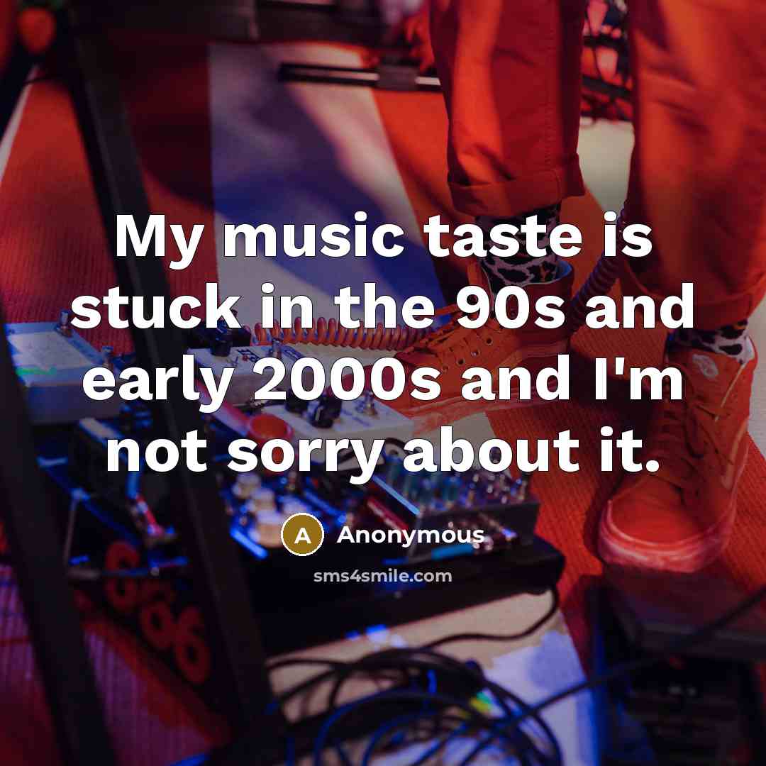 “My music taste is stuck in the 90s and early 2000s and I'm not sorry about it.” quote by Anonymous