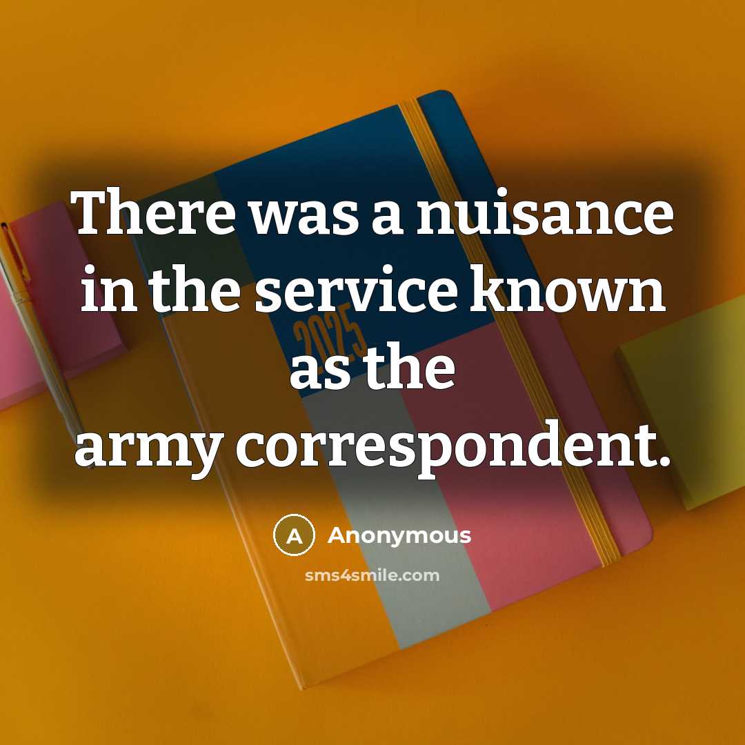 “There was a nuisance in the service known as the army correspondent.” quote by Anonymous