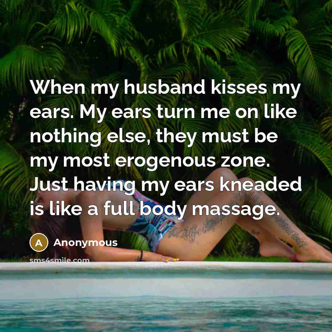 “When my husband kisses my ears. My ears turn me on like nothing else, they must be my most erogenous zone. Just having my ears kneaded is like a full body massage.” quote by Anonymous
