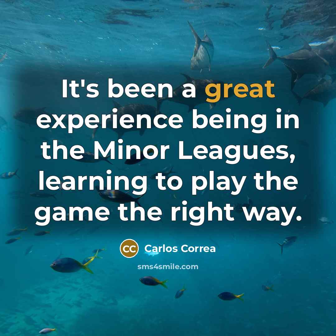 “It's been a great experience being in the Minor Leagues, learning to play the game the right way.” quote by Carlos Correa
