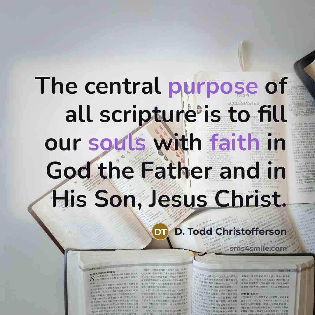 “The central purpose of all scripture is to fill our souls with faith in God the Father and in His Son, Jesus Christ.” quote by D. Todd Christofferson