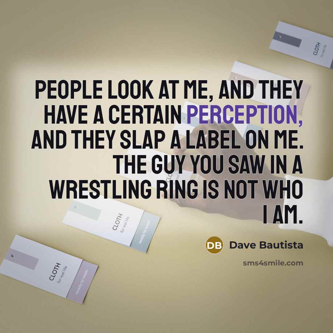 “People look at me, and they have a certain perception, and they slap a label on me. The guy you saw in a wrestling ring is not who I am.” quote by Dave Bautista