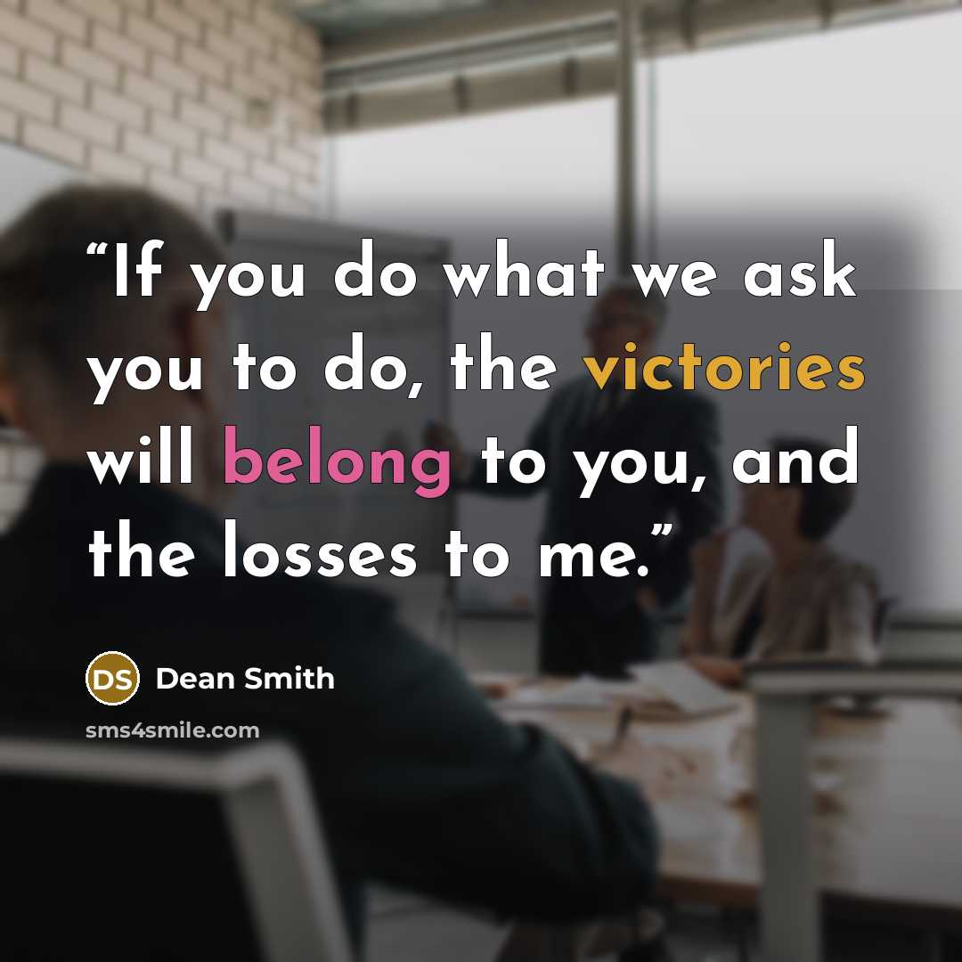 “If you do what we ask you to do, the victories will belong to you, and the losses to me.” quote by Dean Smith