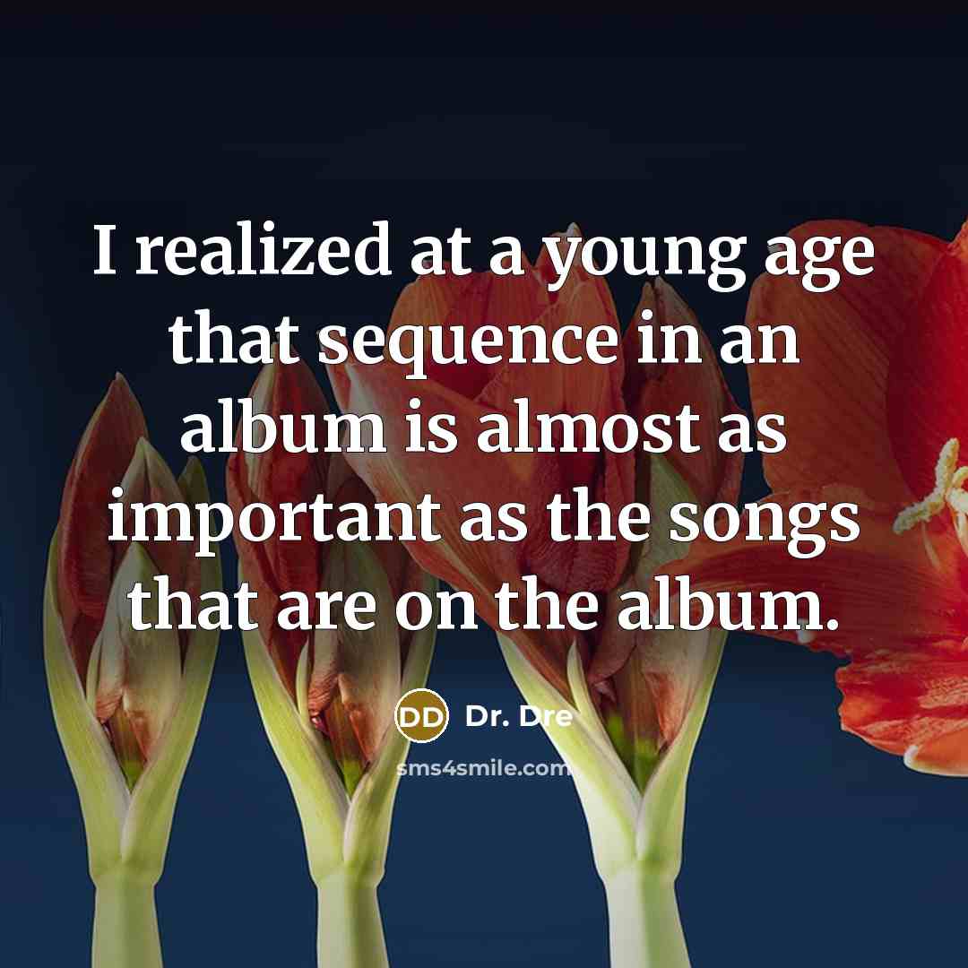 “I realized at a young age that sequence in an album is almost as important as the songs that are on the album.” quote by Dr. Dre