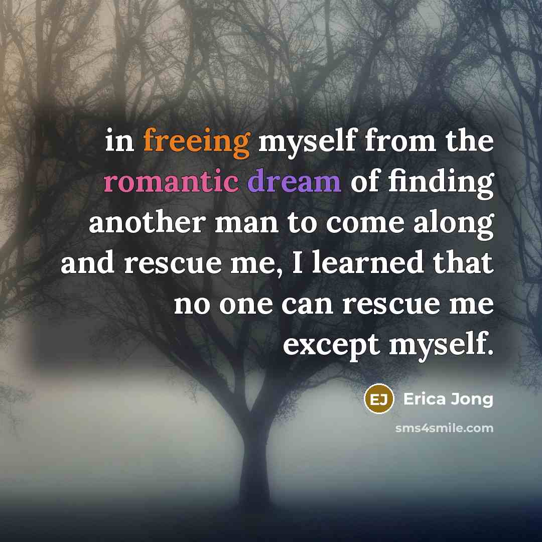 “in freeing myself from the romantic dream of finding another man to come along and rescue me, I learned that no one can rescue me except myself.” quote by Erica Jong