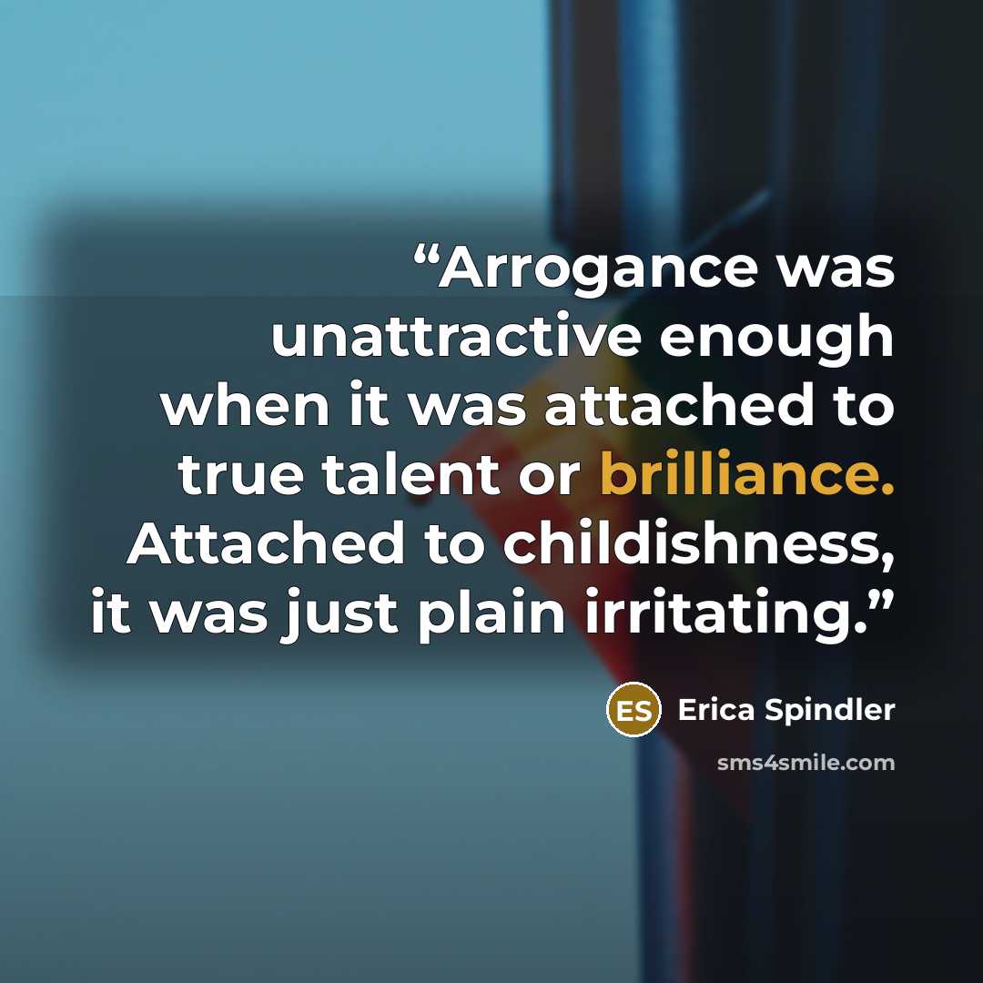 “Arrogance was unattractive enough when it was attached to true talent or brilliance. Attached to childishness, it was just plain irritating.” quote by Erica Spindler