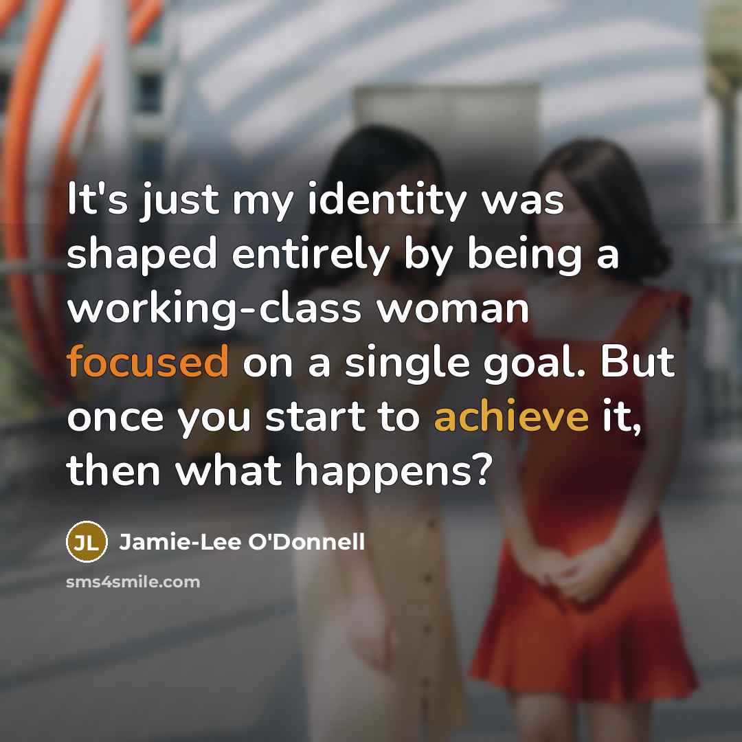 “It's just my identity was shaped entirely by being a working-class woman focused on a single goal. But once you start to achieve it, then what happens?” quote by Jamie-Lee O'Donnell