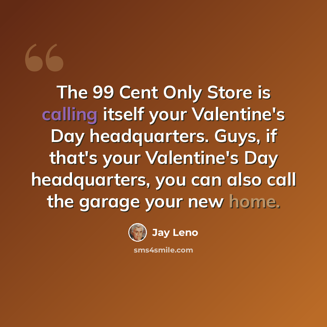 “The 99 Cent Only Store is calling itself your Valentine's Day headquarters. Guys, if that's your Valentine's Day headquarters, you can also call the garage your new home.” quote by Jay Leno