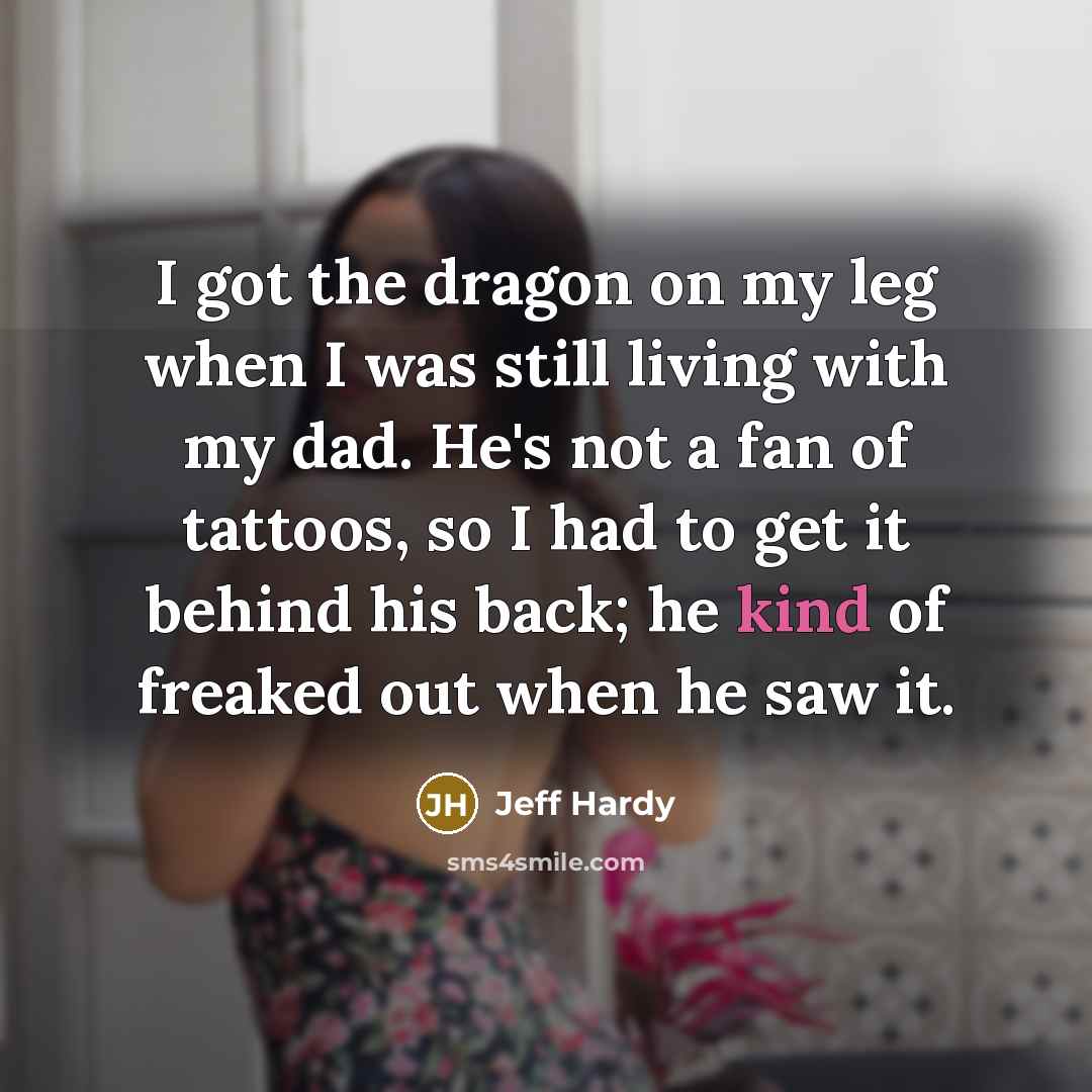 “I got the dragon on my leg when I was still living with my dad. He's not a fan of tattoos, so I had to get it behind his back; he kind of freaked out when he saw it.” quote by Jeff Hardy