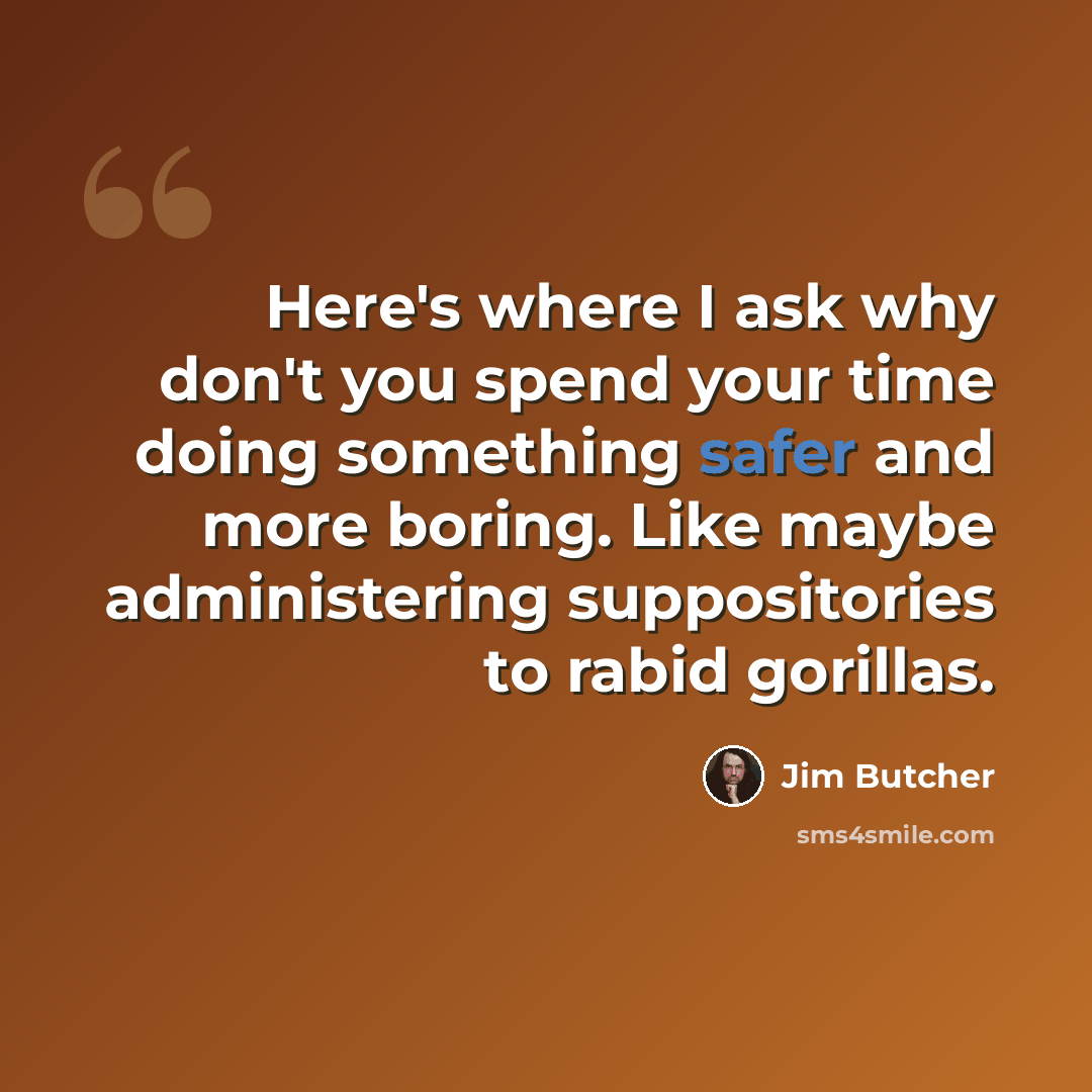 “Here's where I ask why don't you spend your time doing something safer and more boring. Like maybe administering suppositories to rabid gorillas.” quote by Jim Butcher