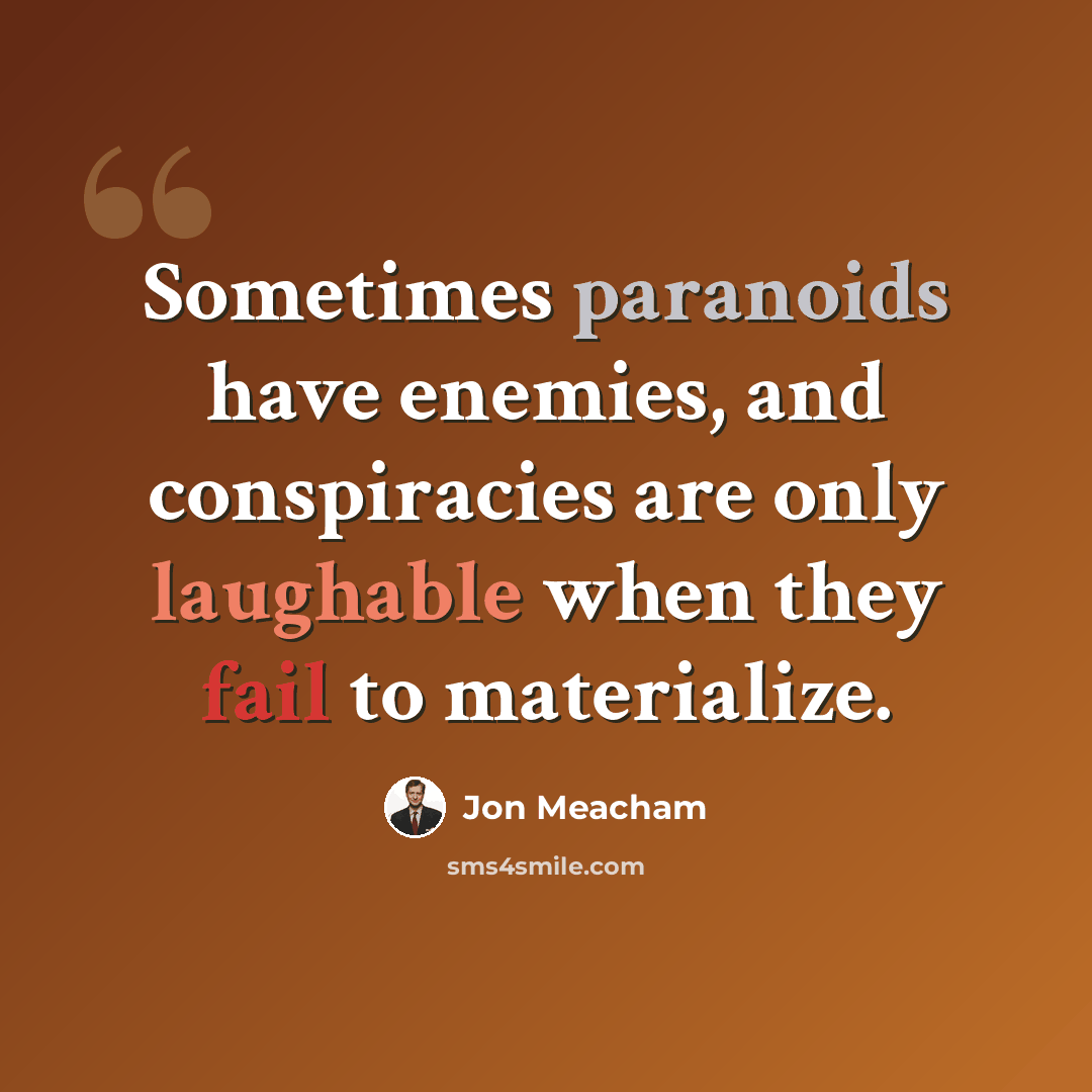 “Sometimes paranoids have enemies, and conspiracies are only laughable when they fail to materialize.” quote by Jon Meacham